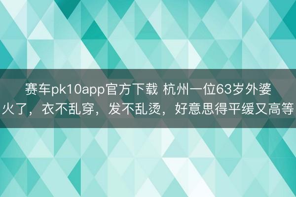赛车pk10app官方下载 杭州一位63岁外婆火了,衣不乱穿,发不乱烫,好意思得平缓又高等