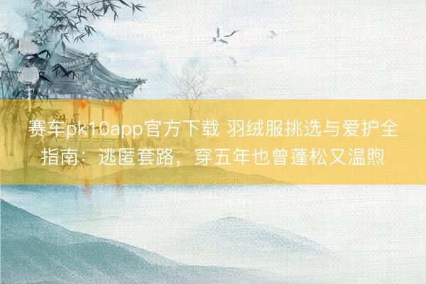 赛车pk10app官方下载 羽绒服挑选与爱护全指南:逃匿套路,穿五年也曾蓬松又温煦
