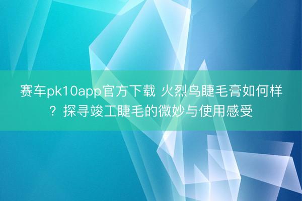 赛车pk10app官方下载 火烈鸟睫毛膏如何样?探寻竣工睫毛的微妙与使用感受