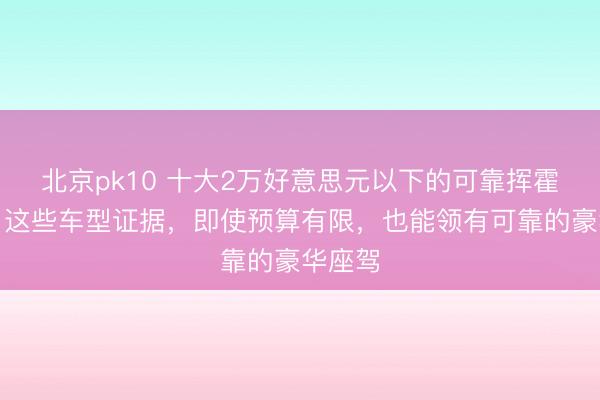 北京pk10 十大2万好意思元以下的可靠挥霍汽车：这些车型证据，即使预算有限，也能领有可靠的豪华座驾