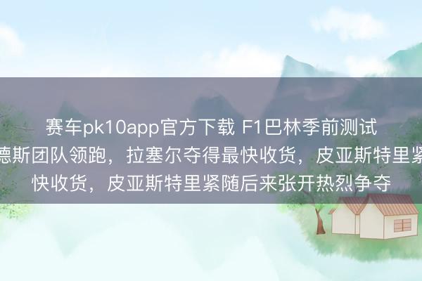 赛车pk10app官方下载 F1巴林季前测试首日积分出炉,梅赛德斯团队领跑,拉塞尔夺得最快收货,皮亚斯特里紧随后来张开热烈争夺