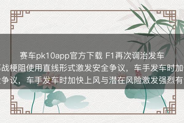 赛车pk10app官方下载 F1再次调治发车限定，经营澳大利亚揭幕战梗阻使用直线形式激发安全争议，车手发车时加快上风与潜在风险激发强烈有计划