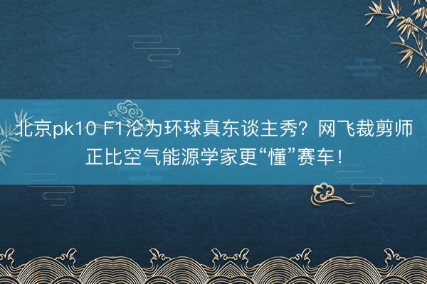 北京pk10 F1沦为环球真东谈主秀？网飞裁剪师正比空气能源学家更“懂”赛车！