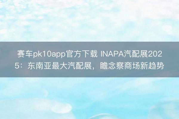 赛车pk10app官方下载 INAPA汽配展2025：东南亚最大汽配展，瞻念察商场新趋势