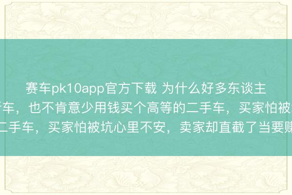 赛车pk10app官方下载 为什么好多东谈主愿意多用钱买个一般的新车，也不肯意少用钱买个高等的二手车，<a href=