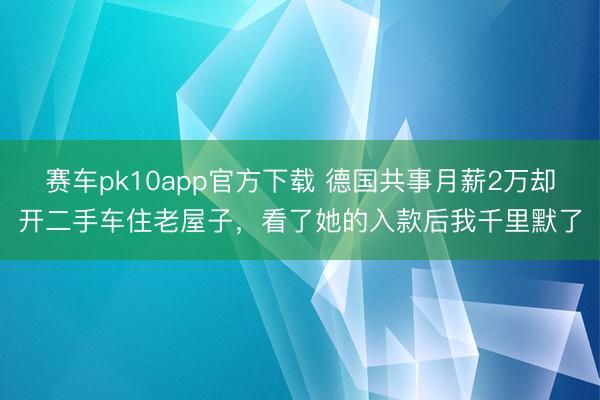 赛车pk10app官方下载 德国共事月薪2万却开二手车住老屋子,看了她的入款后我千里默了