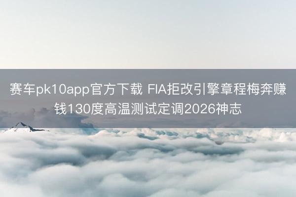 赛车pk10app官方下载 FIA拒改引擎章程梅奔赚钱130度高温测试定调2026神志