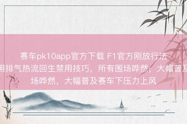 赛车pk10app官方下载 F1官方刚放行法拉利新盘算,巧用排气热流回生禁用技巧,所有围场哗然,大幅普及赛车下压力上风