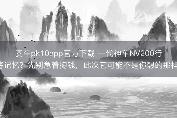 赛车pk10app官方下载 一代神车NV200行将记忆？先别急着掏钱，此次它可能不是你想的那样！