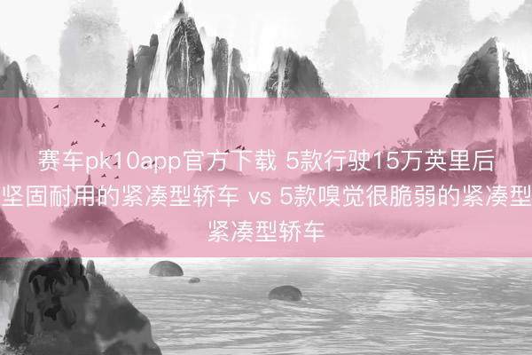 赛车pk10app官方下载 5款行驶15万英里后依然坚固耐用的紧凑型轿车 vs 5款嗅觉很脆弱的紧凑型轿车