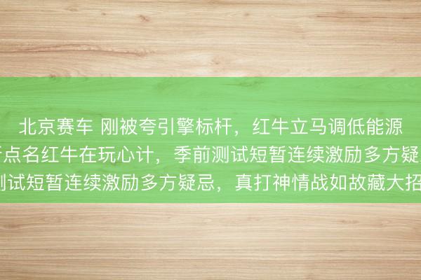 北京赛车 刚被夸引擎标杆,红牛立马调低能源,威廉姆斯雇主沃夫斯点名红牛在玩心计,季前测试短暂连续激励多方疑忌,真打神情战如故藏大招?