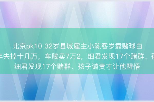 北京pk10 32岁县城雇主小陈客岁靠赌球白捡一辆卡罗拉，本年失掉十几万，车贱卖7万2，细君发现17个赌群、孩子谴责才让他醒悟