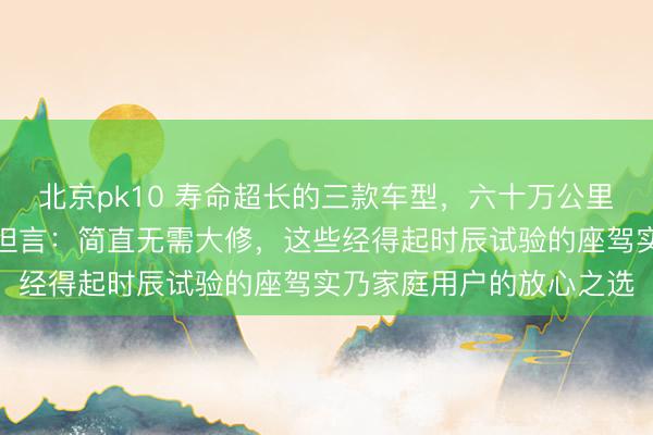 北京pk10 寿命超长的三款车型，六十万公里故障少量，维修安分傅坦言：简直无需大修，这些经得起时辰试验的座驾实乃家庭用户的放心之选