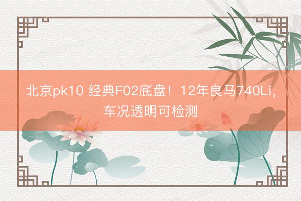 北京pk10 经典F02底盘！12年良马740Li，车况透明可检测