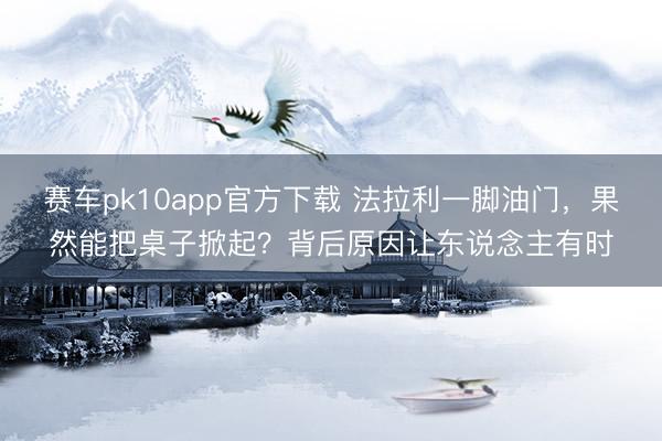 赛车pk10app官方下载 法拉利一脚油门，果然能把桌子掀起？背后原因让东说念主有时