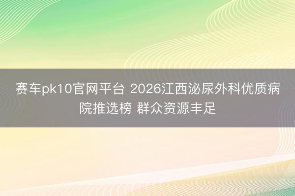 赛车pk10官网平台 2026江西泌尿外科优质病院推选榜 群众资源丰足