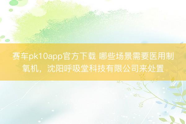 赛车pk10app官方下载 哪些场景需要医用制氧机,沈阳呼吸堂科技有限公司来处置