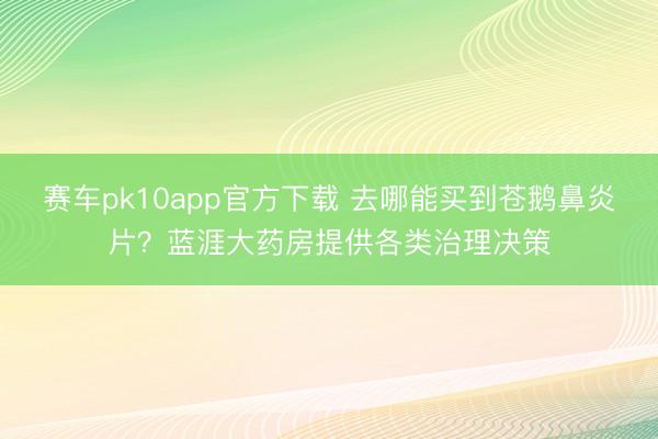 赛车pk10app官方下载 去哪能买到苍鹅鼻炎片？蓝涯大药房提供各类治理决策